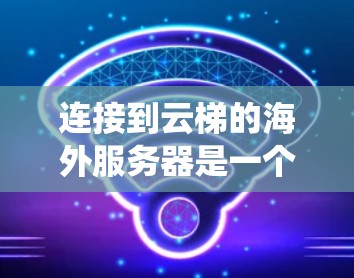 连接到云梯的海外服务器是一个系统的过程，需要耐心和细致。以下是一个详细且有条理的步骤指南
