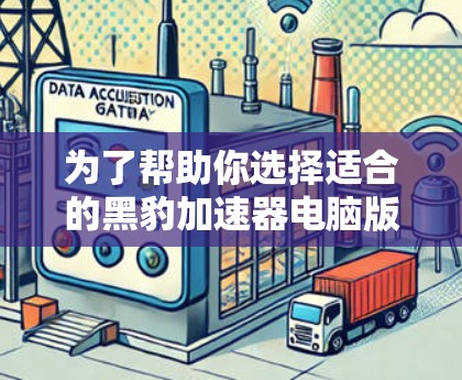为了帮助你选择适合的黑豹加速器电脑版,以下是一些关键步骤和建议