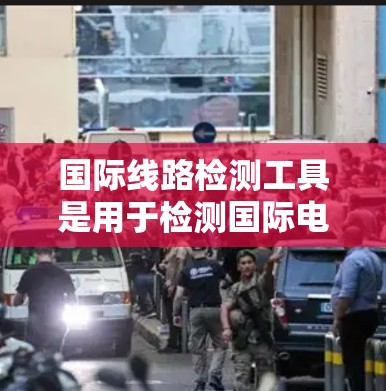 国际线路检测工具是用于检测国际电话、互联网或电信线路的状态和健康情况的设备。这些工具在不同的国家和网络环境中都有广泛的应用。以下是这些工具的详细分类和应用 国际线路检测工具是用于检测国际电话、互联网或电信线路的状态和健康情况的设备。这些工具在不同的国家和网络环境中都有广泛的应用。以下是这些工具的详细分类和应用