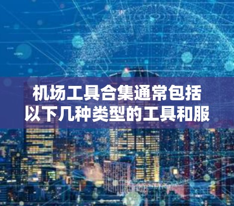 机场工具合集通常包括以下几种类型的工具和服务,这些工具可以帮助你在机场高效地完成各种任务