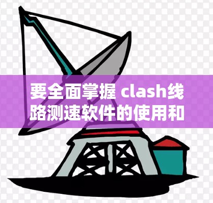 要全面掌握 clash线路测速软件的使用和操作，可以按照以下步骤进行