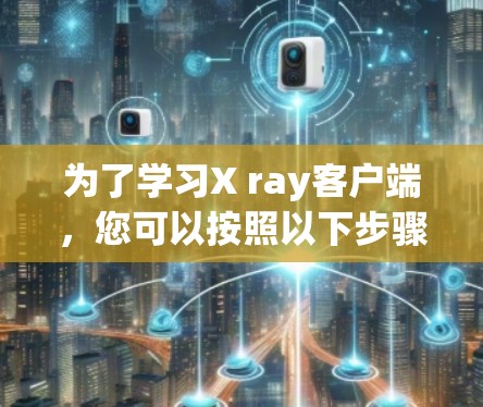 为了学习X ray客户端，您可以按照以下步骤进行