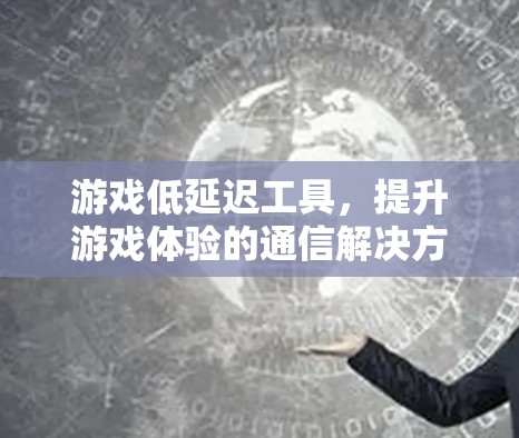 游戏低延迟工具，提升游戏体验的通信解决方案
