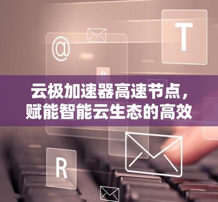 云极加速器高速节点，赋能智能云生态的高效计算解决方案