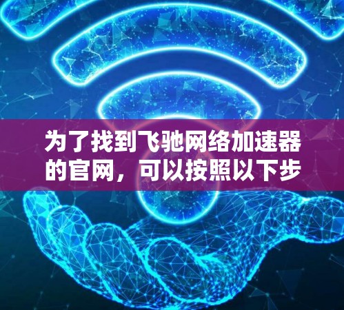 为了找到飞驰网络加速器的官网,可以按照以下步骤操作