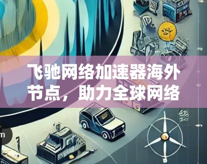飞驰网络加速器海外节点,助力全球网络加速,助力您的网络高效运行
