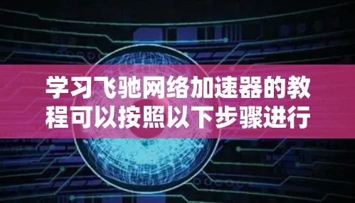 学习飞驰网络加速器的教程可以按照以下步骤进行