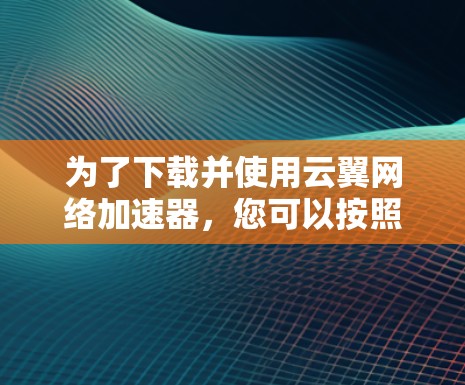 为了下载并使用云翼网络加速器,您可以按照以下步骤进行