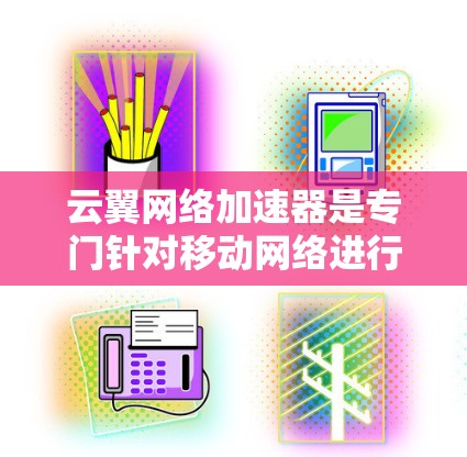 云翼网络加速器是专门针对移动网络进行加速的工具,适用于海外访问。以下是对该工具的详细分析和使用指南