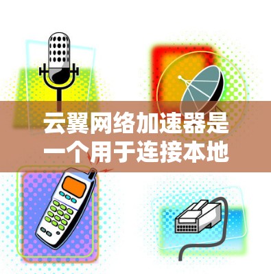 云翼网络加速器是一个用于连接本地计算机到云服务的工具,提供多种功能,包括加速文件下载和处理云资源。以下是对该工具的详细分析和使用指南
