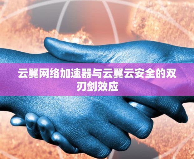 云翼网络加速器与云翼云安全的双刃剑效应