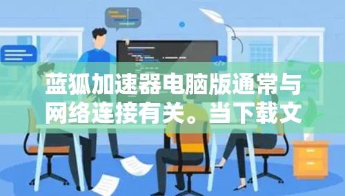 蓝狐加速器电脑版通常与网络连接有关。当下载文件时,加速器试图通过网络进行下载,但如果网络不稳定或被截断,下载速度会变慢,甚至出现异常提示。解决此类问题的步骤如下