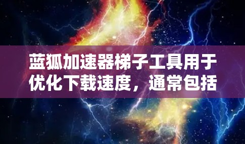 蓝狐加速器梯子工具用于优化下载速度，通常包括以下功能和步骤