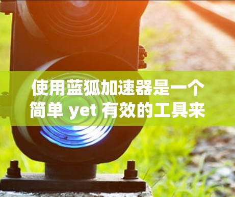 使用蓝狐加速器是一个简单 yet 有效的工具来减少网络延迟或加速下载。以下是一步步的教程，帮助你快速使用蓝狐加速器