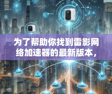 为了帮助你找到雷影网络加速器的最新版本,并做出明智的选择,以下是分步指南