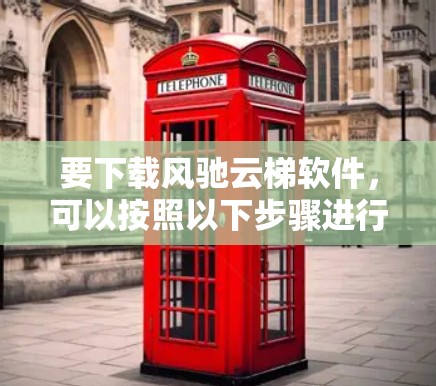 要下载风驰云梯软件,可以按照以下步骤进行