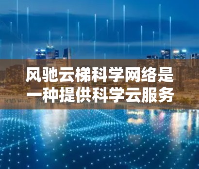 风驰云梯科学网络是一种提供科学云服务的云平台，旨在为研究人员和学者提供高效、灵活的解决方案。以下是对其特点、功能、使用流程、优势以及潜在问题的详细分析