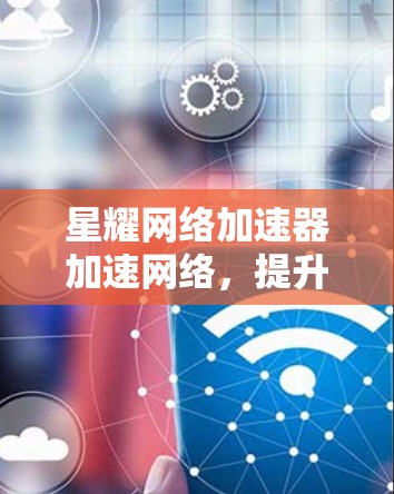 星耀网络加速器加速网络，提升你的数据传输速度