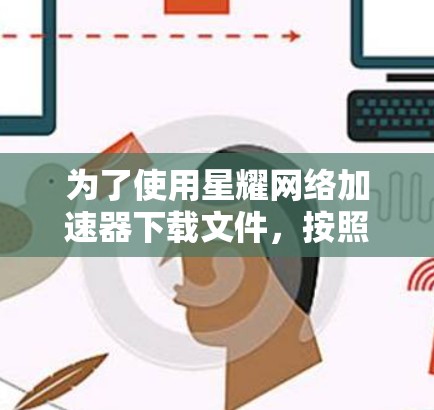 为了使用星耀网络加速器下载文件,按照以下步骤操作