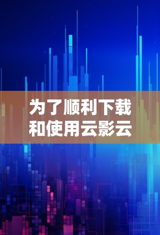 为了顺利下载和使用云影云梯,您可以按照以下步骤进行