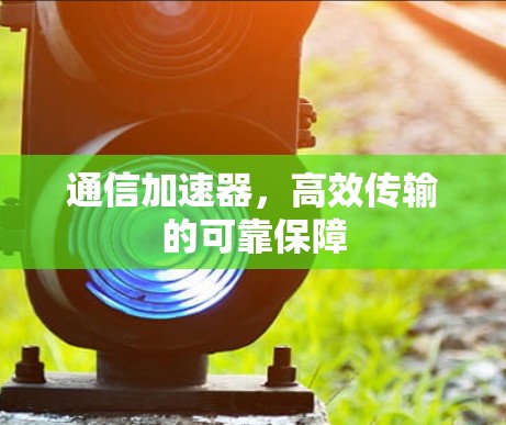 通信加速器，高效传输的可靠保障