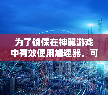 为了确保在神翼游戏中有效使用加速器,可以按照以下步骤进行