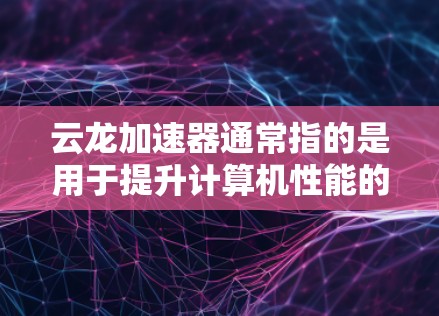 云龙加速器通常指的是用于提升计算机性能的加速器或工具。如果你指的是云龙加速器最新版,可能是指某个特定软件的最新版本。以下是一些可能的解释和建议