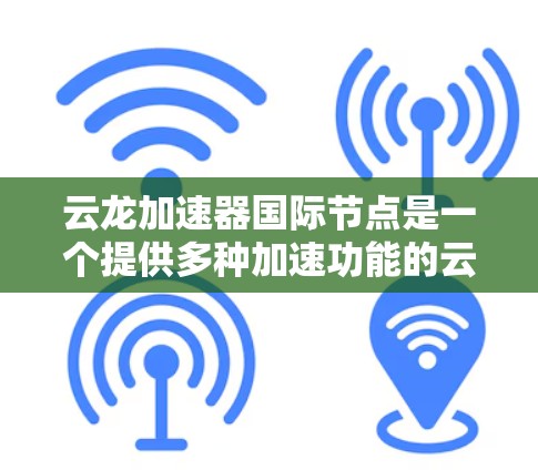 云龙加速器国际节点是一个提供多种加速功能的云服务平台，旨在提升网络性能和文件传输效率。以下是对该平台的详细分析