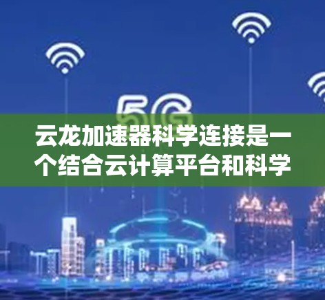 云龙加速器科学连接是一个结合云计算平台和科学计算加速器的系统,主要用于提升科学数据处理和计算效率。以下是该术语的详细解释
