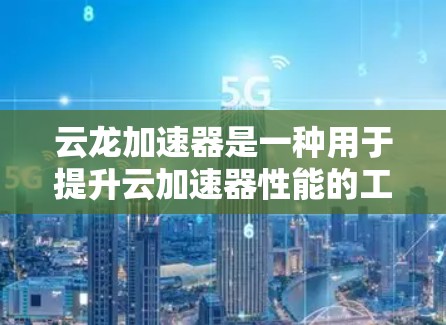 云龙加速器是一种用于提升云加速器性能的工具，旨在优化服务器、移动应用、游戏和视频播放等场景。以下是关于云龙加速器的详细分析