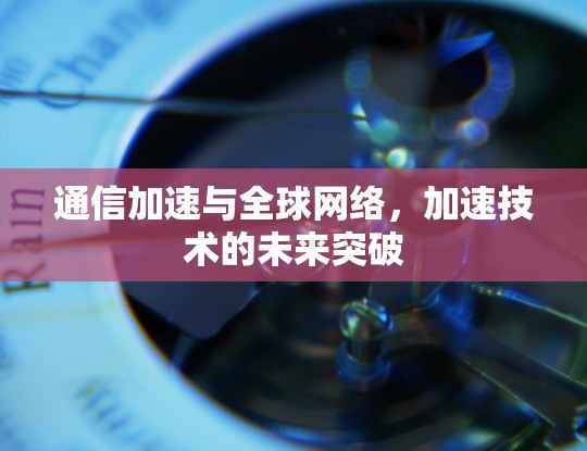 通信加速与全球网络，加速技术的未来突破
