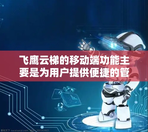 飞鹰云梯的移动端功能主要是为用户提供便捷的管理和服务工具，以下是对飞鹰云梯移动端功能的详细分析