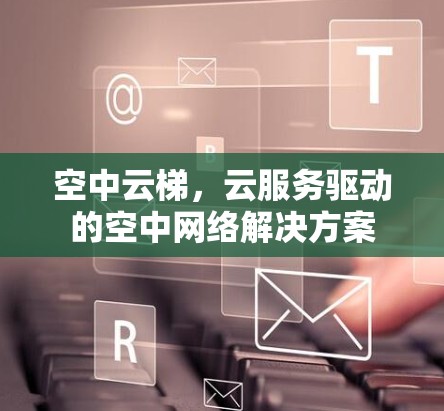 空中云梯，云服务驱动的空中网络解决方案