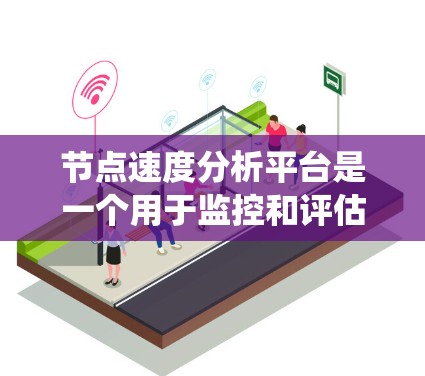 节点速度分析平台是一个用于监控和评估系统中各个节点性能的工具，旨在优化系统的可用性和效率。以下是对其的主要功能和应用的总结