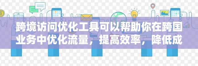 跨境访问优化工具可以帮助你在跨国业务中优化流量，提高效率，降低成本，同时提升用户体验。以下是一些常用的跨境访问优化工具及其特点