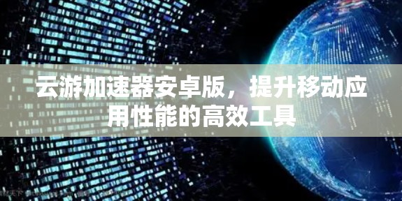云游加速器安卓版，提升移动应用性能的高效工具