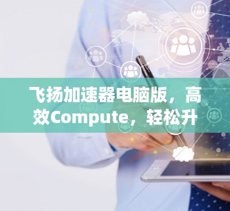 飞扬加速器电脑版，高效Compute，轻松升级