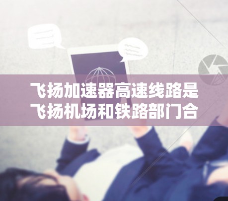 飞扬加速器高速线路是飞扬机场和铁路部门合作开发的一条高速铁路线路，旨在提升机场的运营效率和旅客体验。以下是对该项目的一些详细分析