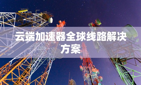 云端加速器全球线路解决方案
