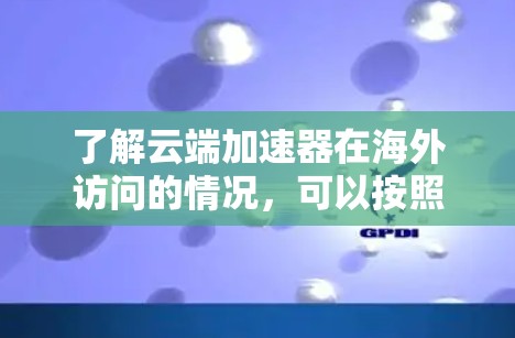 了解云端加速器在海外访问的情况，可以按照以下步骤进行