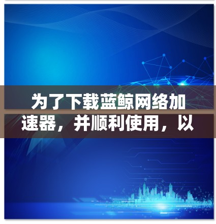为了下载蓝鲸网络加速器，并顺利使用，以下是详细的步骤