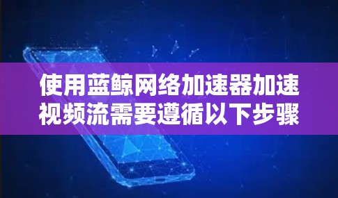 使用蓝鲸网络加速器加速视频流需要遵循以下步骤，确保最佳效果