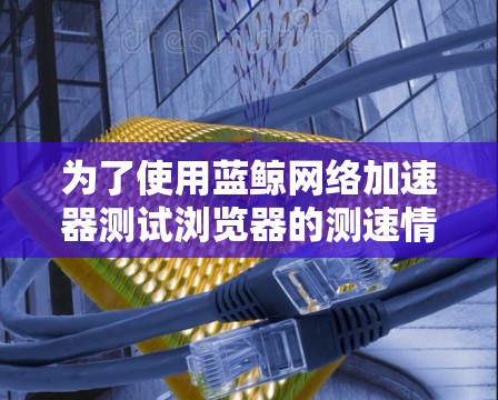 为了使用蓝鲸网络加速器测试浏览器的测速情况，按照以下步骤操作