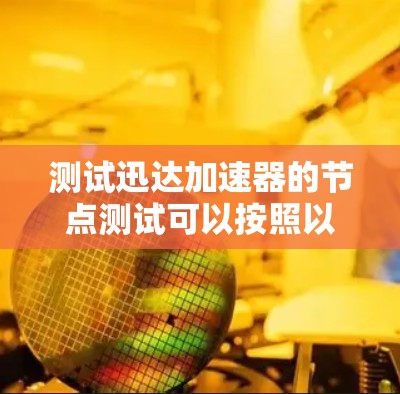 测试迅达加速器的节点测试可以按照以下步骤进行