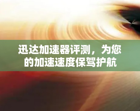 迅达加速器评测，为您的加速速度保驾护航