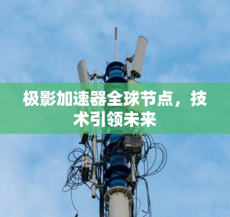 极影加速器全球节点，技术引领未来