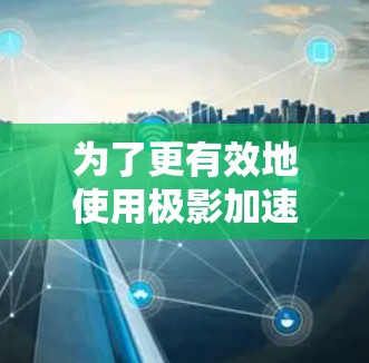 为了更有效地使用极影加速器游戏，您可以按照以下步骤进行操作