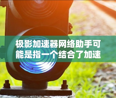 极影加速器网络助手可能是指一个结合了加速和网络助手功能的产品，用于快速连接电脑到互联网。以下是一个详细的解释