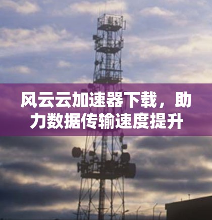 风云云加速器下载，助力数据传输速度提升