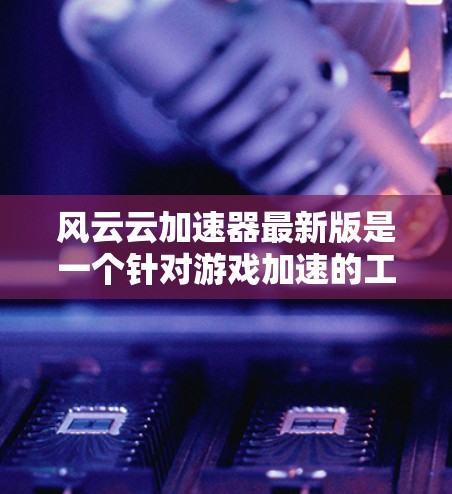 风云云加速器最新版是一个针对游戏加速的工具，旨在提升游戏性能和流畅度。以下是关于风云云加速器的一些关键信息和使用建议